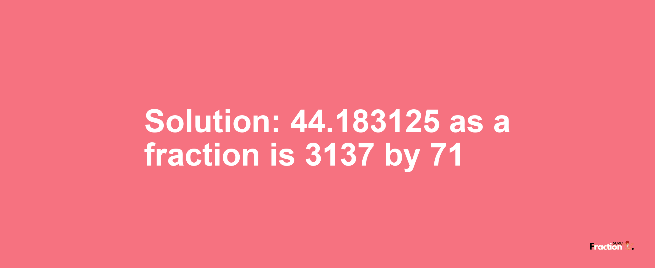 Solution:44.183125 as a fraction is 3137/71
